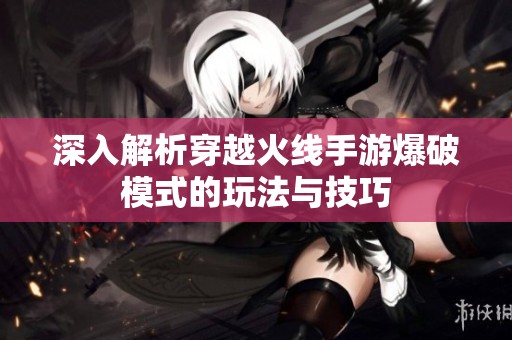 深入解析穿越火线手游爆破模式的玩法与技巧