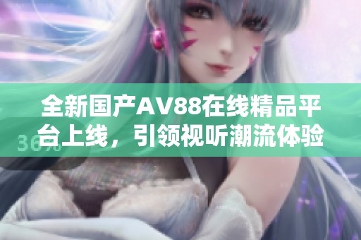 全新国产AV88在线精品平台上线，引领视听潮流体验