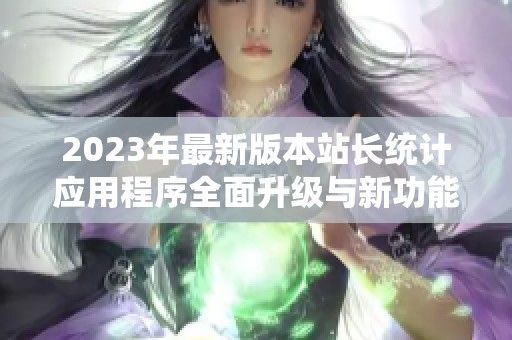 2023年最新版本站长统计应用程序全面升级与新功能解析