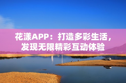 花漾APP：打造多彩生活，发现无限精彩互动体验