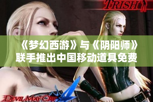 《梦幻西游》与《阴阳师》联手推出中国移动道具免费兑换活动