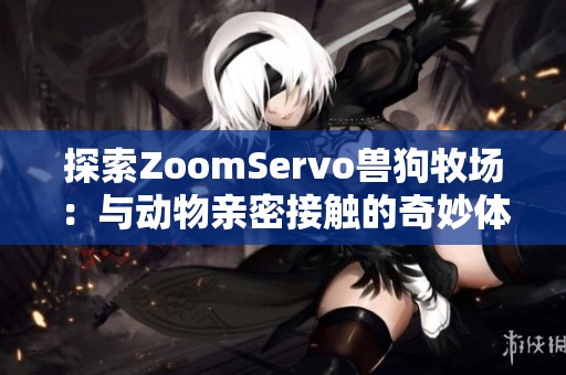 探索ZoomServo兽狗牧场：与动物亲密接触的奇妙体验