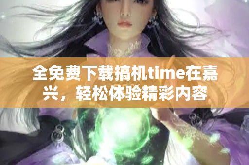 全免费下载搞机time在嘉兴，轻松体验精彩内容