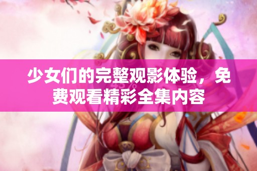 少女们的完整观影体验，免费观看精彩全集内容