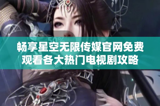 畅享星空无限传媒官网免费观看各大热门电视剧攻略