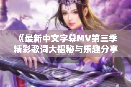 《最新中文字幕MV第三季精彩歌词大揭秘与乐趣分享》