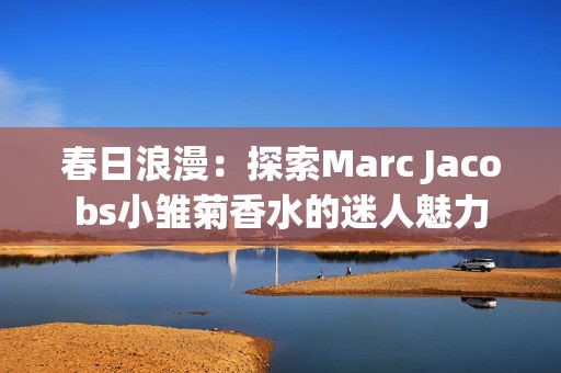 春日浪漫：探索Marc Jacobs小雏菊香水的迷人魅力