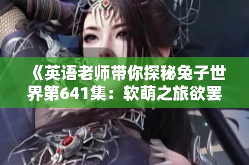 《英语老师带你探秘兔子世界第641集：软萌之旅欲罢不能》