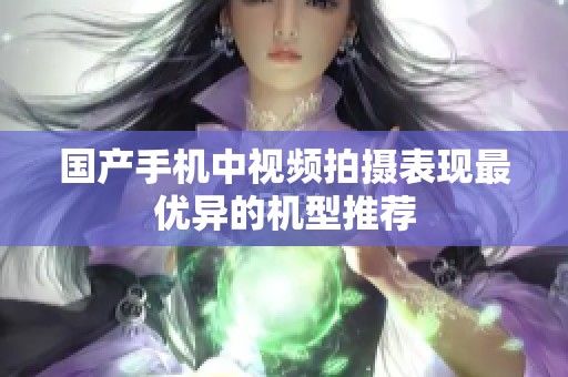 国产手机中视频拍摄表现最优异的机型推荐