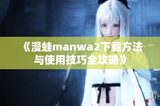 《漫蛙manwa2下载方法与使用技巧全攻略》