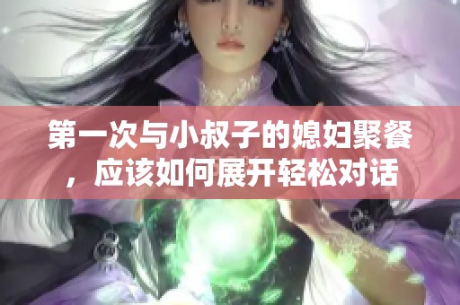 第一次与小叔子的媳妇聚餐，应该如何展开轻松对话