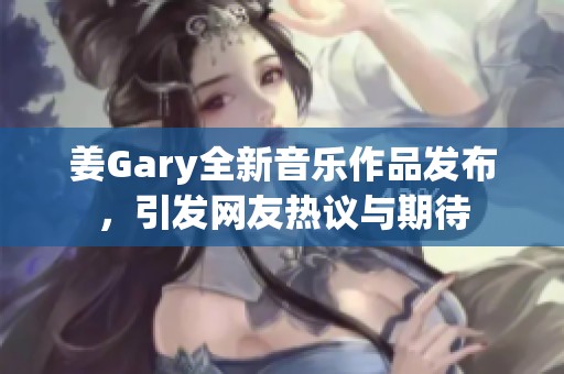 姜Gary全新音乐作品发布，引发网友热议与期待