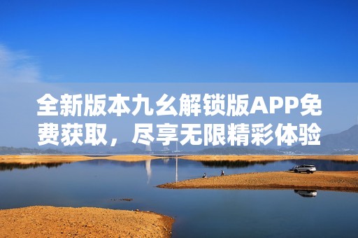 全新版本九幺解锁版APP免费获取，尽享无限精彩体验