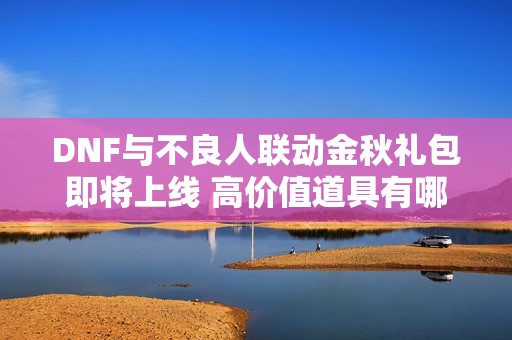 DNF与不良人联动金秋礼包即将上线 高价值道具有哪些精彩内容