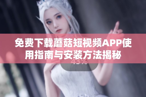 免费下载蘑菇短视频APP使用指南与安装方法揭秘