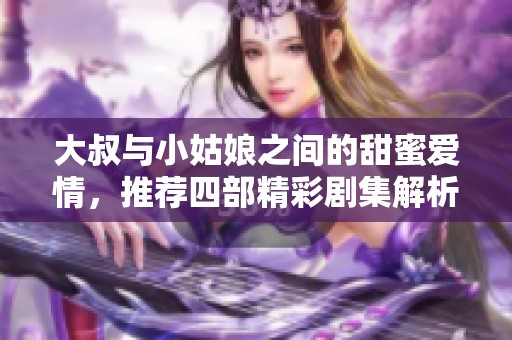 大叔与小姑娘之间的甜蜜爱情，推荐四部精彩剧集解析