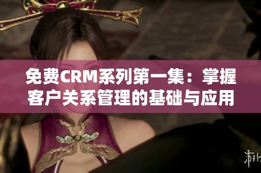 免费CRM系列第一集：掌握客户关系管理的基础与应用