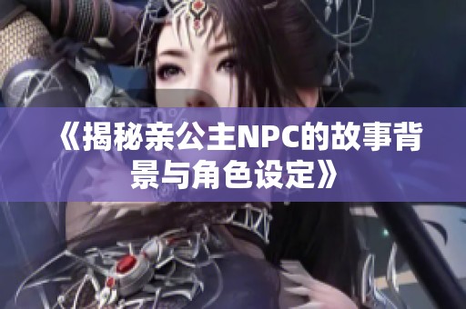 《揭秘亲公主NPC的故事背景与角色设定》