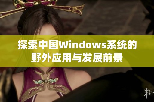 探索中国Windows系统的野外应用与发展前景