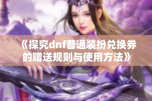 《探究dnf普通装扮兑换券的赠送规则与使用方法》