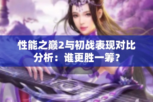 性能之巅2与初战表现对比分析：谁更胜一筹？