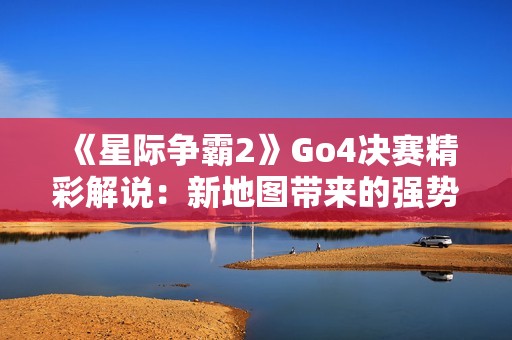 《星际争霸2》Go4决赛精彩解说：新地图带来的强势对决