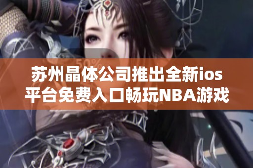 苏州晶体公司推出全新ios平台免费入口畅玩NBA游戏