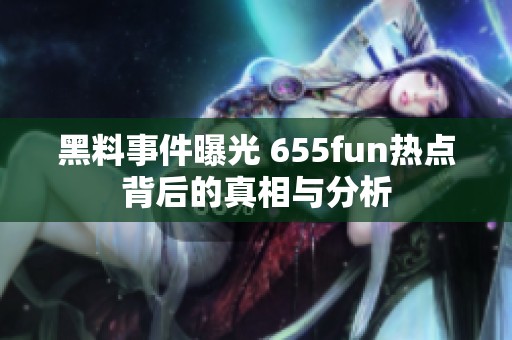 黑料事件曝光 655fun热点背后的真相与分析