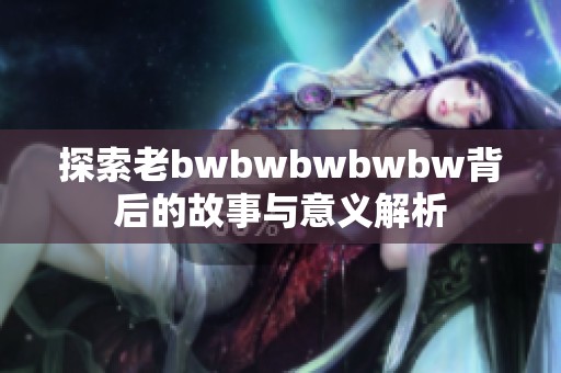 探索老bwbwbwbwbw背后的故事与意义解析