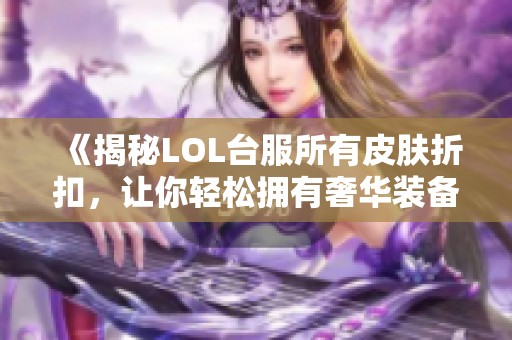 《揭秘LOL台服所有皮肤折扣，让你轻松拥有奢华装备！》