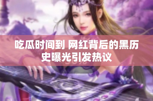 吃瓜时间到 网红背后的黑历史曝光引发热议