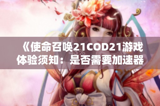 《使命召唤21COD21游戏体验须知：是否需要加速器？》