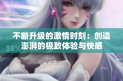 不断升级的激情时刻：创造澎湃的极致体验与快感