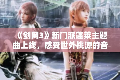 《剑网3》新门派蓬莱主题曲上线，感受世外桃源的音律魅力