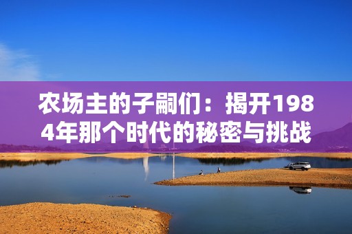 农场主的子嗣们：揭开1984年那个时代的秘密与挑战