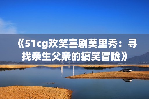 《51cg欢笑喜剧莫里秀：寻找亲生父亲的搞笑冒险》