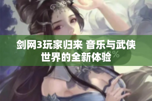 剑网3玩家归来 音乐与武侠世界的全新体验