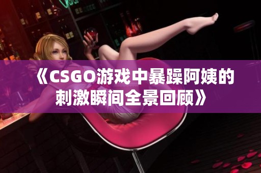 《CSGO游戏中暴躁阿姨的刺激瞬间全景回顾》