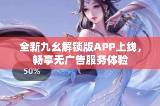 全新九幺解锁版APP上线，畅享无广告服务体验