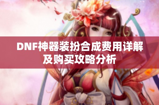 DNF神器装扮合成费用详解及购买攻略分析