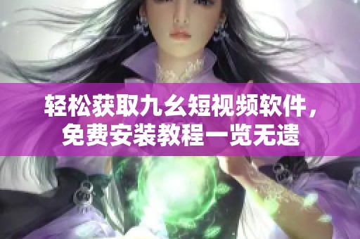 轻松获取九幺短视频软件，免费安装教程一览无遗