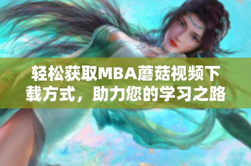 轻松获取MBA蘑菇视频下载方式，助力您的学习之路