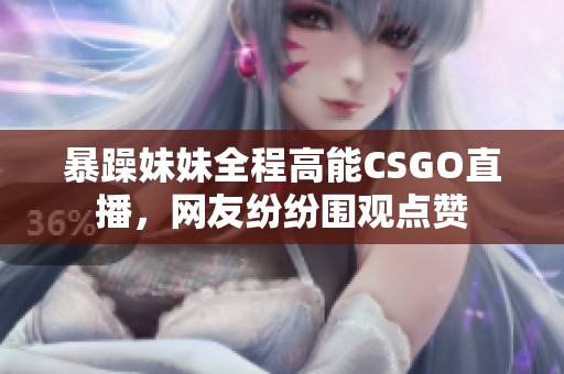 暴躁妹妹全程高能CSGO直播，网友纷纷围观点赞