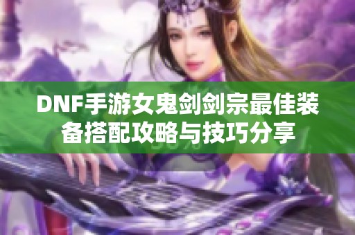 DNF手游女鬼剑剑宗最佳装备搭配攻略与技巧分享