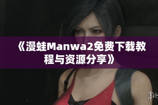 《漫蛙Manwa2免费下载教程与资源分享》