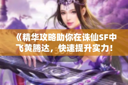 《精华攻略助你在诛仙SF中飞黄腾达，快速提升实力！》