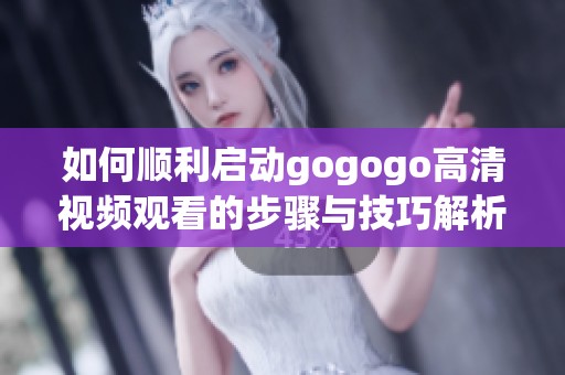 如何顺利启动gogogo高清视频观看的步骤与技巧解析