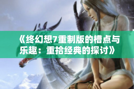 《终幻想7重制版的槽点与乐趣：重拾经典的探讨》