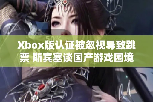 Xbox版认证被忽视导致跳票 斯宾塞谈国产游戏困境