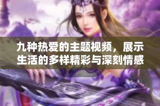 九种热爱的主题视频，展示生活的多样精彩与深刻情感